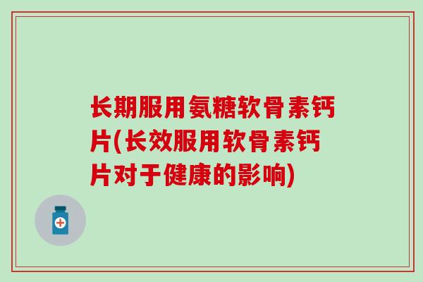 长期服用氨糖软骨素钙片(长效服用软骨素钙片对于健康的影响)-第1张图片-氨糖科普网 长期服用氨糖软骨素钙片(长效服用软骨素钙片对于健康的影响)-第1张图片-氨糖科普网