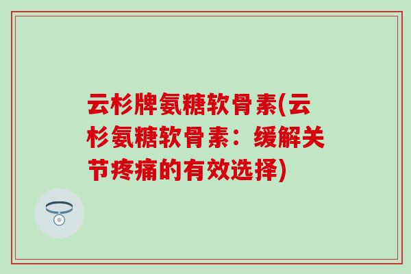 云杉牌氨糖软骨素(云杉氨糖软骨素:缓解关节疼痛的有效选择)-第1张图片-氨糖科普网 云杉牌氨糖软骨素(云杉氨糖软骨素:缓解关节疼痛的有效选择)-第1张图片-氨糖科普网