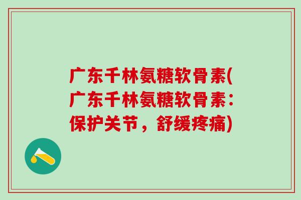 广东千林氨糖软骨素(广东千林氨糖软骨素:保护关节,舒缓疼痛)-第1张图片-氨糖科普网 广东千林氨糖软骨素(广东千林氨糖软骨素:保护关节,舒缓疼痛)-第1张图片-氨糖科普网