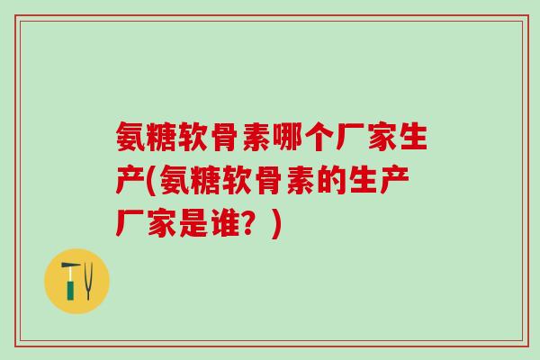 氨糖软骨素哪个厂家生产(氨糖软骨素的生产厂家是谁?)-第1张图片-氨糖科普网 氨糖软骨素哪个厂家生产(氨糖软骨素的生产厂家是谁?)-第1张图片-氨糖科普网