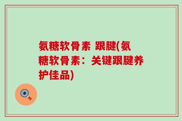氨糖软骨素 跟腱(氨糖软骨素:关键跟腱养护佳品)-第1张图片-氨糖科普网 氨糖软骨素 跟腱(氨糖软骨素:关键跟腱养护佳品)-第1张图片-氨糖科普网