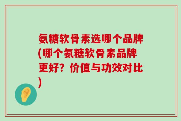 氨糖软骨素选哪个品牌(哪个氨糖软骨素品牌更好?价值与功效对比)-第1张图片-氨糖科普网 氨糖软骨素选哪个品牌(哪个氨糖软骨素品牌更好?价值与功效对比)-第1张图片-氨糖科普网