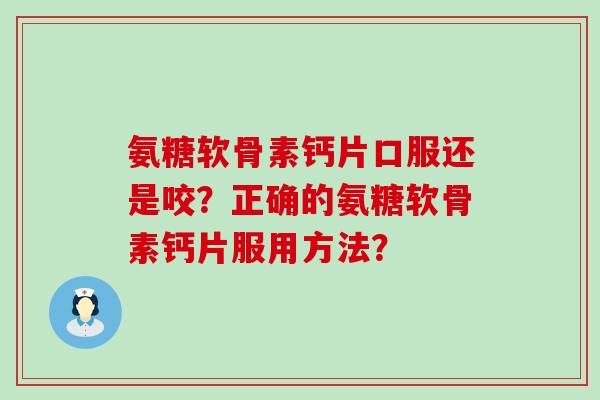 氨糖软骨素钙片口服还是咬?正确的氨糖软骨素钙片服用方法?-第1张图片-氨糖科普网 氨糖软骨素钙片口服还是咬?正确的氨糖软骨素钙片服用方法?-第1张图片-氨糖科普网
