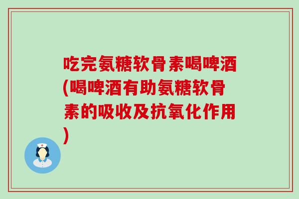 吃完氨糖软骨素喝啤酒(喝啤酒有助氨糖软骨素的吸收及抗氧化作用)-第1张图片-氨糖科普网 吃完氨糖软骨素喝啤酒(喝啤酒有助氨糖软骨素的吸收及抗氧化作用)-第1张图片-氨糖科普网