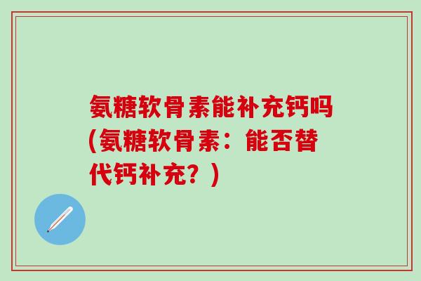 氨糖软骨素能补充钙吗(氨糖软骨素:能否替代钙补充?)-第1张图片-氨糖科普网 氨糖软骨素能补充钙吗(氨糖软骨素:能否替代钙补充?)-第1张图片-氨糖科普网