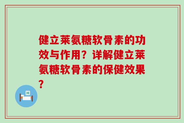 健立莱氨糖软骨素的功效与作用?详解健立莱氨糖软骨素的保健效果?-第1张图片-氨糖科普网 健立莱氨糖软骨素的功效与作用?详解健立莱氨糖软骨素的保健效果?-第1张图片-氨糖科普网