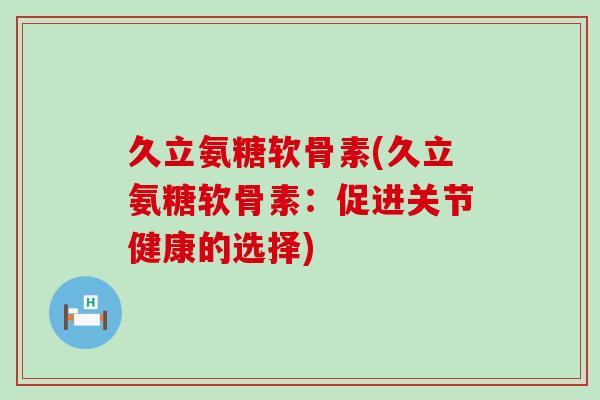 久立氨糖软骨素(久立氨糖软骨素:促进关节健康的选择)-第1张图片-氨糖科普网 久立氨糖软骨素(久立氨糖软骨素:促进关节健康的选择)-第1张图片-氨糖科普网