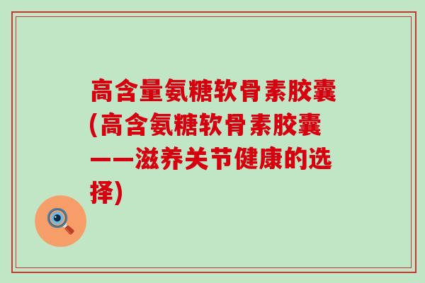 高含量氨糖软骨素胶囊(高含氨糖软骨素胶囊——滋养关节健康的选择)-第1张图片-氨糖科普网 高含量氨糖软骨素胶囊(高含氨糖软骨素胶囊——滋养关节健康的选择)-第1张图片-氨糖科普网
