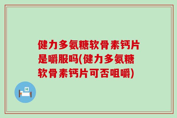 健力多氨糖软骨素钙片是嚼服吗(健力多氨糖软骨素钙片可否咀嚼)-第1张图片-氨糖科普网