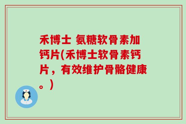 禾博士 氨糖软骨素加钙片(禾博士软骨素钙片，有效维护骨骼健康。)-第1张图片-氨糖科普网