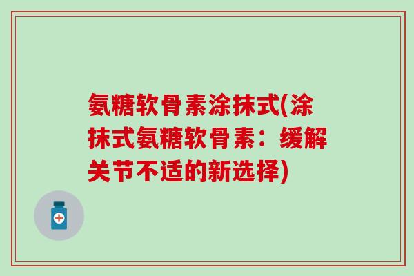 氨糖软骨素涂抹式(涂抹式氨糖软骨素：缓解关节不适的新选择)-第1张图片-氨糖科普网