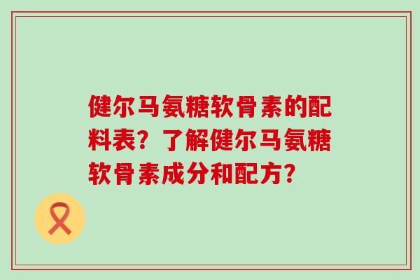 健尔马氨糖软骨素的配料表?了解健尔马氨糖软骨素成分和配方?-第1张图片-氨糖科普网 健尔马氨糖软骨素的配料表?了解健尔马氨糖软骨素成分和配方?-第1张图片-氨糖科普网