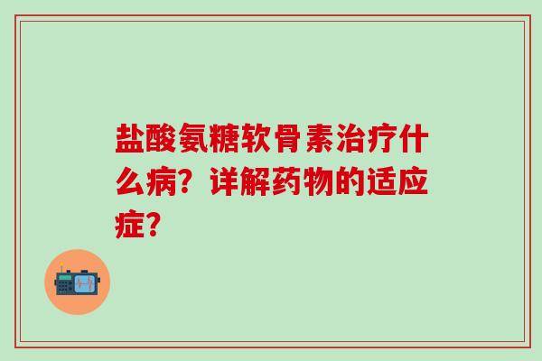 盐酸氨糖软骨素治疗什么病?详解药物的适应症?-第1张图片-氨糖科普网 盐酸氨糖软骨素治疗什么病?详解药物的适应症?-第1张图片-氨糖科普网