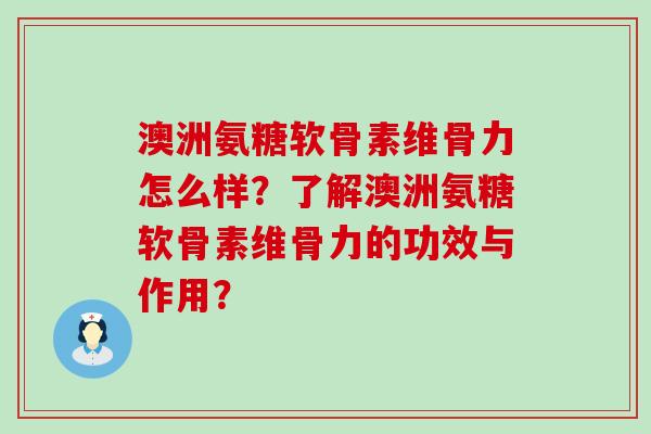 澳洲氨糖软骨素维骨力怎么样?了解澳洲氨糖软骨素维骨力的功效与作用?-第1张图片-氨糖科普网 澳洲氨糖软骨素维骨力怎么样?了解澳洲氨糖软骨素维骨力的功效与作用?-第1张图片-氨糖科普网
