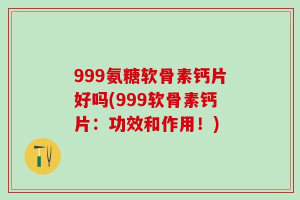 999氨糖软骨素钙片好吗(999软骨素钙片:功效和作用!)-第1张图片-氨糖科普网 999氨糖软骨素钙片好吗(999软骨素钙片:功效和作用!)-第1张图片-氨糖科普网