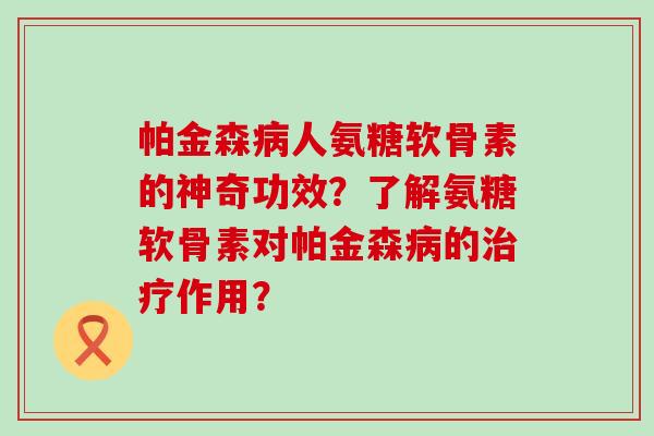 帕金森病人氨糖软骨素的神奇功效?了解氨糖软骨素对帕金森病的治疗作用?-第1张图片-氨糖科普网 帕金森病人氨糖软骨素的神奇功效?了解氨糖软骨素对帕金森病的治疗作用?-第1张图片-氨糖科普网