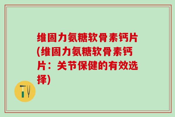 维固力氨糖软骨素钙片(维固力氨糖软骨素钙片：关节保健的有效选择)-第1张图片-氨糖科普网