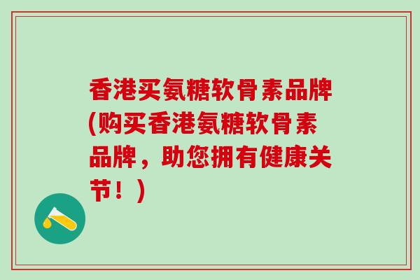 香港买氨糖软骨素品牌(购买香港氨糖软骨素品牌,助您拥有健康关节!)-第1张图片-氨糖科普网 香港买氨糖软骨素品牌(购买香港氨糖软骨素品牌,助您拥有健康关节!)-第1张图片-氨糖科普网