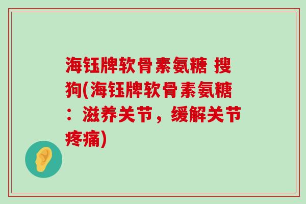 海钰牌软骨素氨糖 搜狗(海钰牌软骨素氨糖：滋养关节，缓解关节疼痛)-第1张图片-氨糖科普网