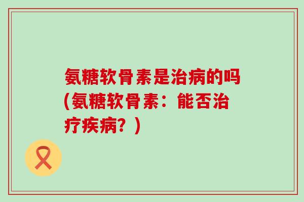 氨糖软骨素是治病的吗(氨糖软骨素：能否治疗疾病？)-第1张图片-氨糖科普网