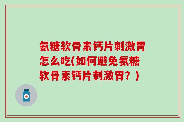 氨糖软骨素钙片刺激胃怎么吃(如何避免氨糖软骨素钙片刺激胃?)-第1张图片-氨糖科普网 氨糖软骨素钙片刺激胃怎么吃(如何避免氨糖软骨素钙片刺激胃?)-第1张图片-氨糖科普网