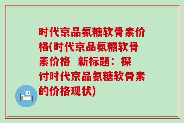 时代京品氨糖软骨素价格(时代京品氨糖软骨素价格 新标题:探讨时代京品氨糖软骨素的价格现状)-第1张图片-氨糖科普网 时代京品氨糖软骨素价格(时代京品氨糖软骨素价格 新标题:探讨时代京品氨糖软骨素的价格现状)-第1张图片-氨糖科普网