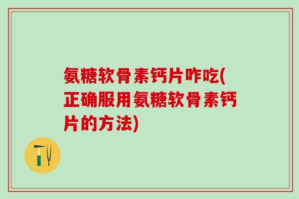 氨糖软骨素钙片咋吃(正确服用氨糖软骨素钙片的方法)-第1张图片-氨糖科普网