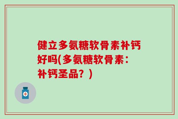 健立多氨糖软骨素补钙好吗(多氨糖软骨素：补钙圣品？)-第1张图片-氨糖科普网