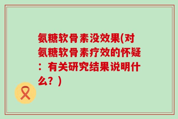 氨糖软骨素没效果(对氨糖软骨素疗效的怀疑:有关研究结果说明什么?)-第1张图片-氨糖科普网 氨糖软骨素没效果(对氨糖软骨素疗效的怀疑:有关研究结果说明什么?)-第1张图片-氨糖科普网