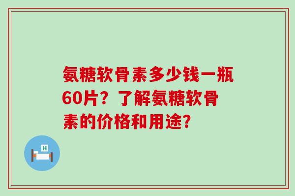氨糖软骨素多少钱一瓶60片?了解氨糖软骨素的价格和用途?-第1张图片-氨糖科普网 氨糖软骨素多少钱一瓶60片?了解氨糖软骨素的价格和用途?-第1张图片-氨糖科普网