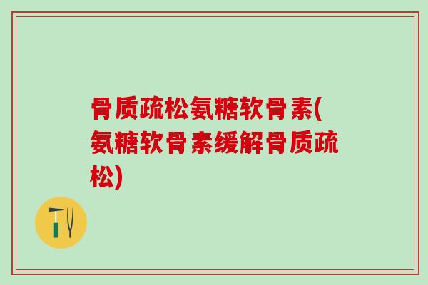 骨质疏松氨糖软骨素(氨糖软骨素缓解骨质疏松)-第1张图片-氨糖科普网