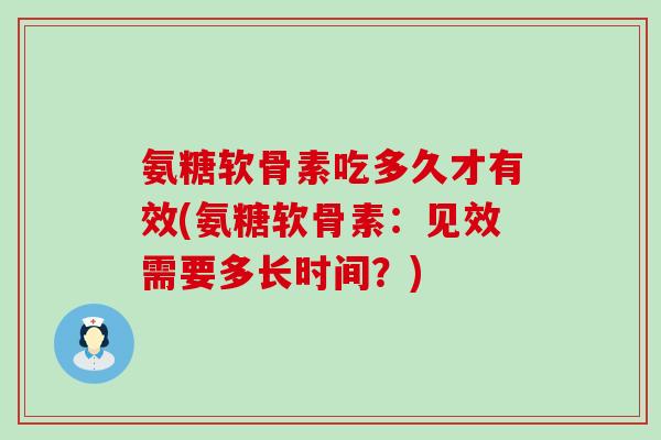 氨糖软骨素吃多久才有效(氨糖软骨素:见效需要多长时间?)-第1张图片-氨糖科普网 氨糖软骨素吃多久才有效(氨糖软骨素:见效需要多长时间?)-第1张图片-氨糖科普网
