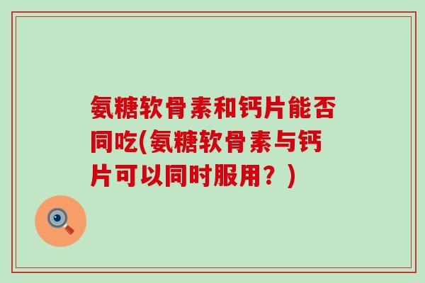 氨糖软骨素和钙片能否同吃(氨糖软骨素与钙片可以同时服用?)-第1张图片-氨糖科普网 氨糖软骨素和钙片能否同吃(氨糖软骨素与钙片可以同时服用?)-第1张图片-氨糖科普网