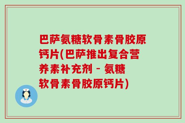 巴萨氨糖软骨素骨胶原钙片(巴萨推出复合营养素补充剂 - 氨糖软骨素骨胶原钙片)-第1张图片-氨糖科普网 巴萨氨糖软骨素骨胶原钙片(巴萨推出复合营养素补充剂 - 氨糖软骨素骨胶原钙片)-第1张图片-氨糖科普网