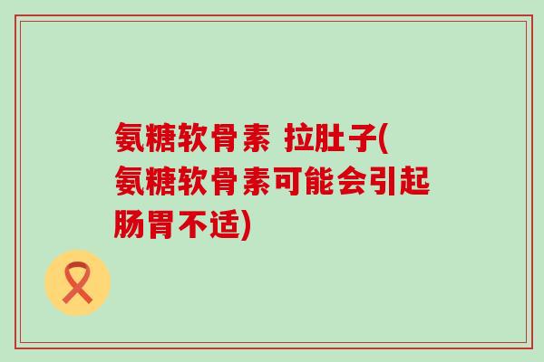 氨糖软骨素 拉肚子(氨糖软骨素可能会引起肠胃不适)-第1张图片-氨糖科普网