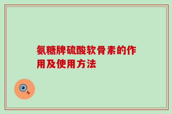 氨糖牌硫酸软骨素的作用及使用方法-第1张图片-氨糖科普网