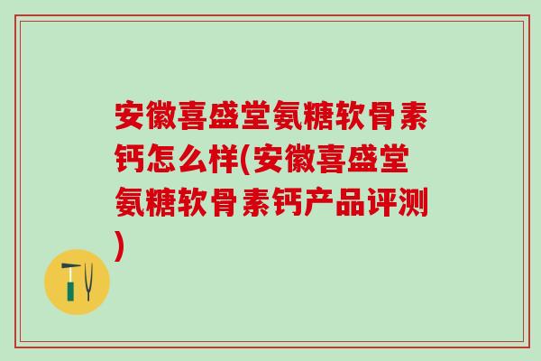 安徽喜盛堂氨糖软骨素钙怎么样(安徽喜盛堂氨糖软骨素钙产品评测)-第1张图片-氨糖科普网 安徽喜盛堂氨糖软骨素钙怎么样(安徽喜盛堂氨糖软骨素钙产品评测)-第1张图片-氨糖科普网