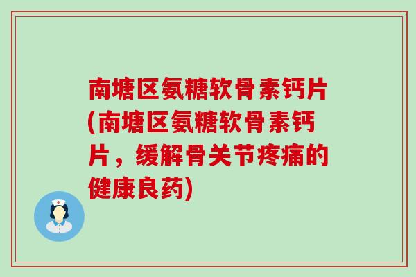 南塘区氨糖软骨素钙片(南塘区氨糖软骨素钙片,缓解骨关节疼痛的健康良药)-第1张图片-氨糖科普网 南塘区氨糖软骨素钙片(南塘区氨糖软骨素钙片,缓解骨关节疼痛的健康良药)-第1张图片-氨糖科普网