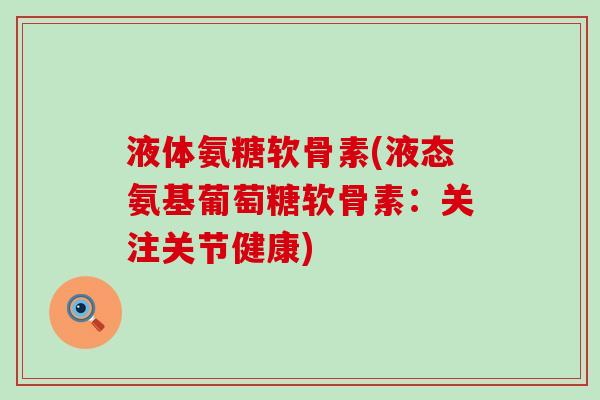 液体氨糖软骨素(液态氨基葡萄糖软骨素:关注关节健康)-第1张图片-氨糖科普网 液体氨糖软骨素(液态氨基葡萄糖软骨素:关注关节健康)-第1张图片-氨糖科普网