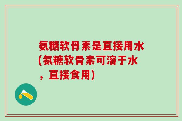 氨糖软骨素是直接用水(氨糖软骨素可溶于水,直接食用)-第1张图片-氨糖科普网 氨糖软骨素是直接用水(氨糖软骨素可溶于水,直接食用)-第1张图片-氨糖科普网