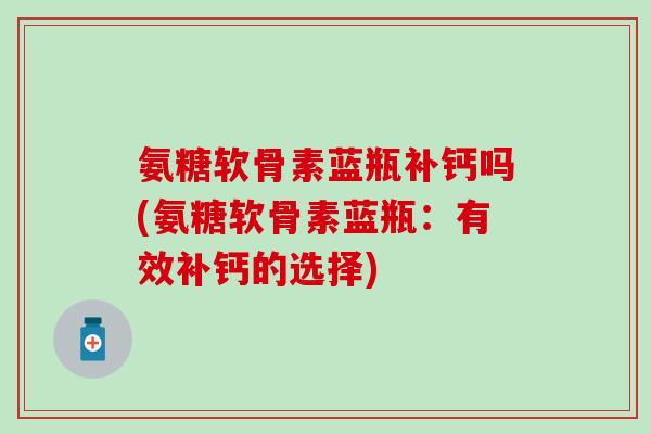 氨糖软骨素蓝瓶补钙吗(氨糖软骨素蓝瓶:有效补钙的选择)-第1张图片-氨糖科普网 氨糖软骨素蓝瓶补钙吗(氨糖软骨素蓝瓶:有效补钙的选择)-第1张图片-氨糖科普网