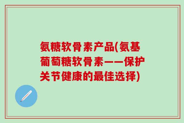 氨糖软骨素产品(氨基葡萄糖软骨素——保护关节健康的最佳选择)-第1张图片-氨糖科普网 氨糖软骨素产品(氨基葡萄糖软骨素——保护关节健康的最佳选择)-第1张图片-氨糖科普网