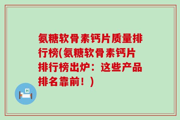 氨糖软骨素钙片质量排行榜(氨糖软骨素钙片排行榜出炉：这些产品排名靠前！)-第1张图片-氨糖科普网