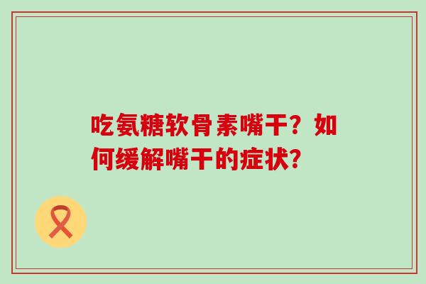 吃氨糖软骨素嘴干?如何缓解嘴干的症状?-第1张图片-氨糖科普网 吃氨糖软骨素嘴干?如何缓解嘴干的症状?-第1张图片-氨糖科普网