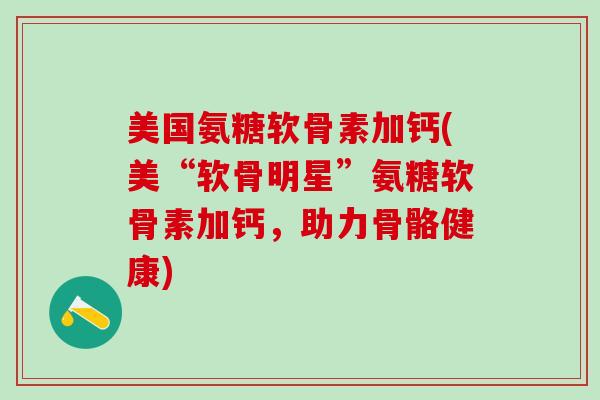 美国氨糖软骨素加钙(美“软骨明星”氨糖软骨素加钙,助力骨骼健康)-第1张图片-氨糖科普网 美国氨糖软骨素加钙(美“软骨明星”氨糖软骨素加钙,助力骨骼健康)-第1张图片-氨糖科普网
