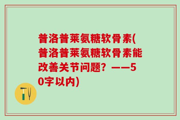 普洛普莱氨糖软骨素？普洛普莱氨糖软骨素能改善关节问题？-第1张图片-氨糖科普网