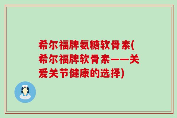希尔福牌氨糖软骨素(希尔福牌软骨素——关爱关节健康的选择)-第1张图片-氨糖科普网 希尔福牌氨糖软骨素(希尔福牌软骨素——关爱关节健康的选择)-第1张图片-氨糖科普网