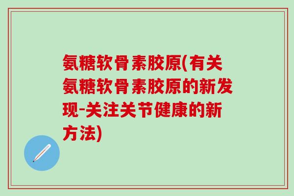 氨糖软骨素胶原(有关氨糖软骨素胶原的新发现-关注关节健康的新方法)-第1张图片-氨糖科普网