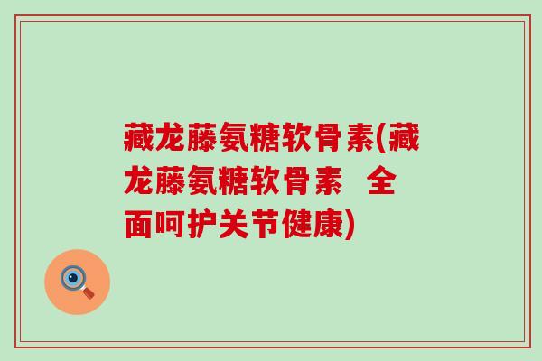 藏龙藤氨糖软骨素(藏龙藤氨糖软骨素 全面呵护关节健康)-第1张图片-氨糖科普网 藏龙藤氨糖软骨素(藏龙藤氨糖软骨素 全面呵护关节健康)-第1张图片-氨糖科普网