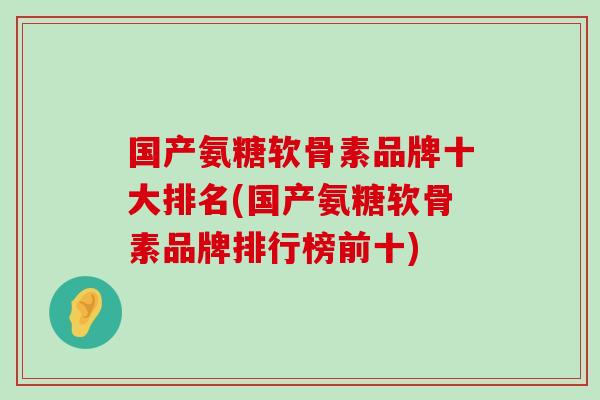 国产氨糖软骨素品牌十大排名(国产氨糖软骨素品牌排行榜前十)-第1张图片-氨糖科普网